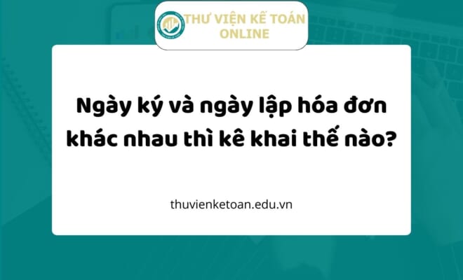 Ngày ký và ngày lập hóa đơn khác nhau thì kê khai thế nào?